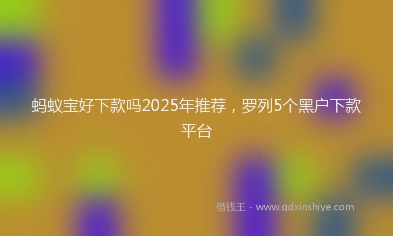 蚂蚁宝好下款吗2025年推荐，罗列5个黑户下款平台