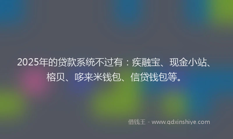 2025年的贷款系统不过有：疾融宝、现金小站、榕贝、哆来米钱包、信贷钱包等。