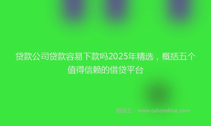 贷款公司贷款容易下款吗2025年精选，概括五个值得信赖的借贷平台