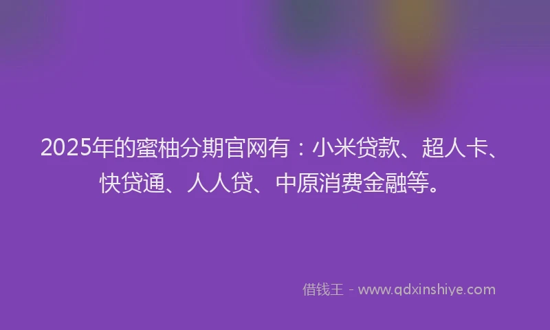 2025年的蜜柚分期官网有：小米贷款、超人卡、快贷通、人人贷、中原消费金融等。