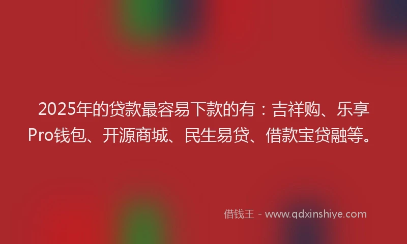 2025年的贷款最容易下款的有：吉祥购、乐享Pro钱包、开源商城、民生易贷、借款宝贷融等。