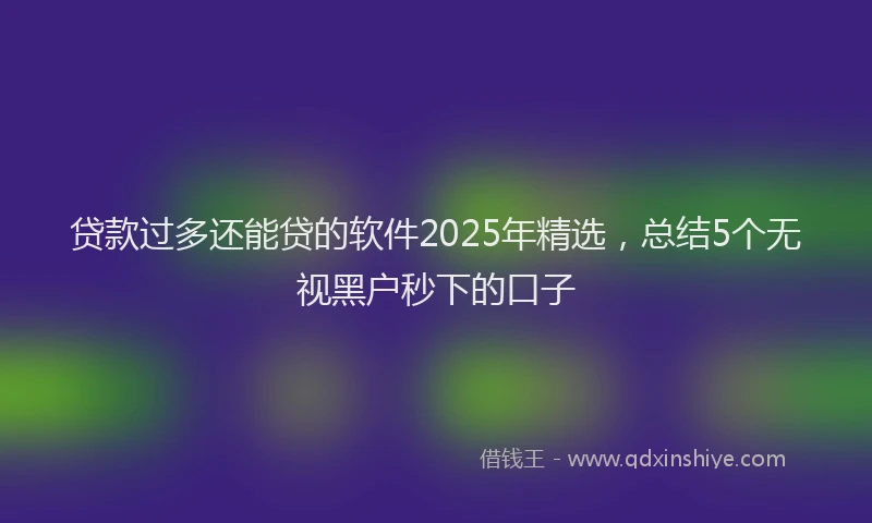 贷款过多还能贷的软件2025年精选，总结5个无视黑户秒下的口子