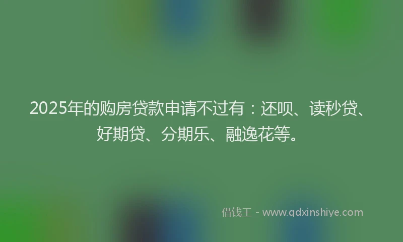 2025年的购房贷款申请不过有：还呗、读秒贷、好期贷、分期乐、融逸花等。