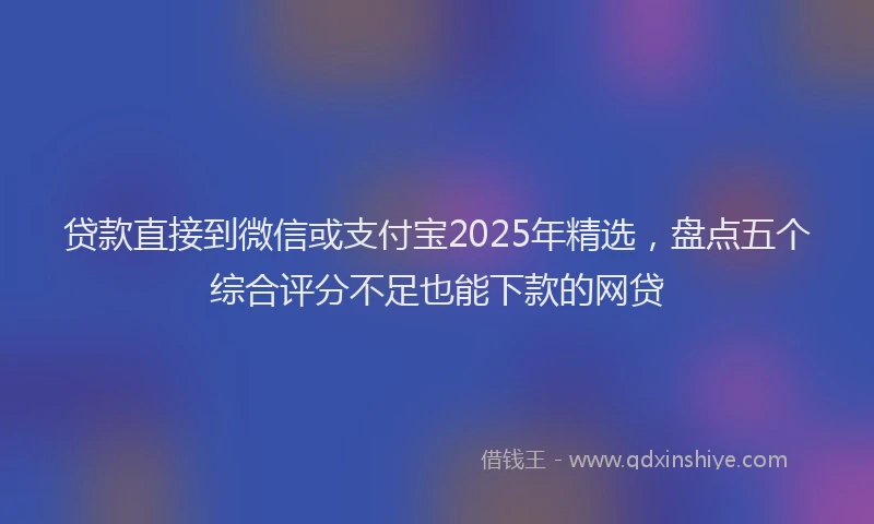 贷款直接到微信或支付宝2025年精选，盘点五个综合评分不足也能下款的网贷
