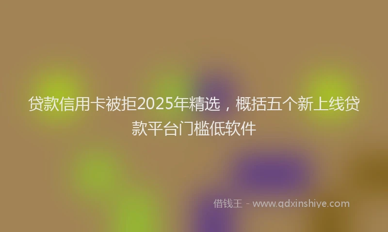 贷款信用卡被拒2025年精选，概括五个新上线贷款平台门槛低软件