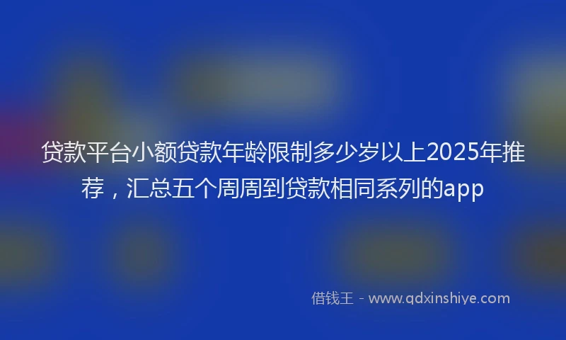 贷款平台小额贷款年龄限制多少岁以上2025年推荐，汇总五个周周到贷款相同系列的app