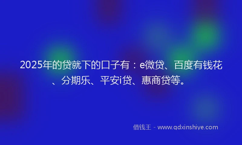 2025年的贷就下的口子有：e微贷、百度有钱花、分期乐、平安i贷、惠商贷等。