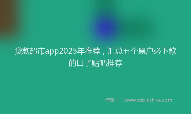 贷款超市app2025年推荐，汇总五个黑户必下款的口子贴吧推荐