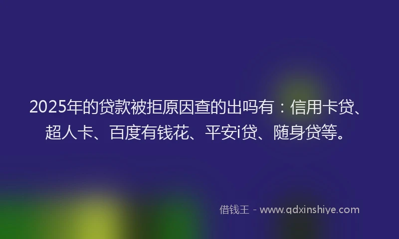 2025年的贷款被拒原因查的出吗有：信用卡贷、超人卡、百度有钱花、平安i贷、随身贷等。