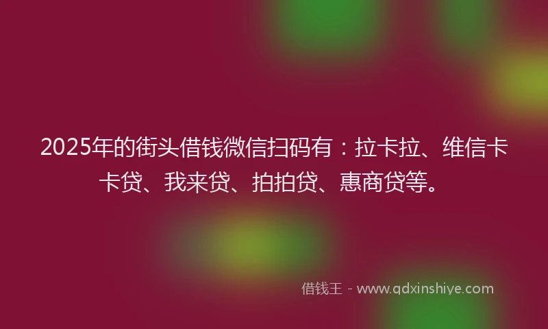 2025年的街头借钱微信扫码有：拉卡拉、维信卡卡贷、我来贷、拍拍贷、惠商贷等。