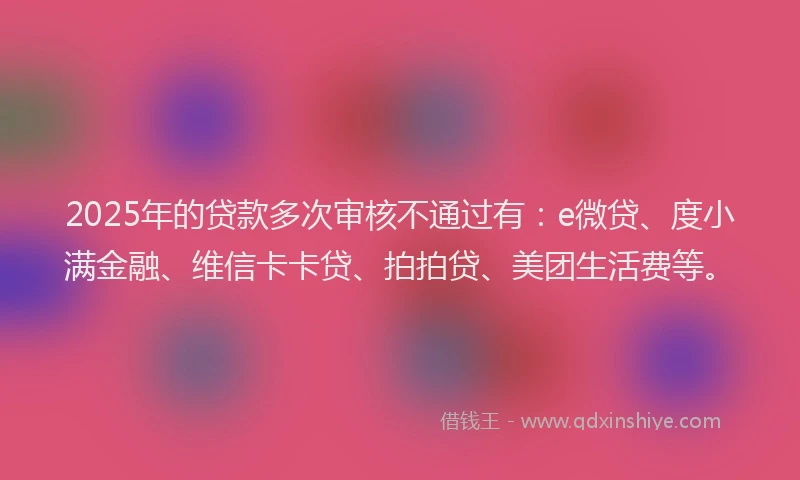 2025年的贷款多次审核不通过有：e微贷、度小满金融、维信卡卡贷、拍拍贷、美团生活费等。
