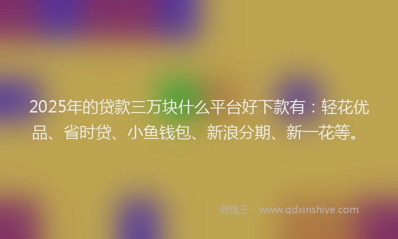 2025年的贷款三万块什么平台好下款有：轻花优品、省时贷、小鱼钱包、新浪分期、新一花等。