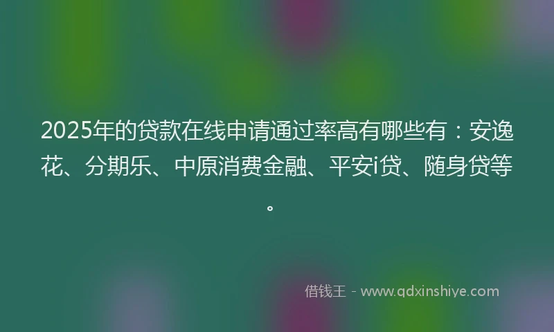 2025年的贷款在线申请通过率高有哪些有：安逸花、分期乐、中原消费金融、平安i贷、随身贷等。
