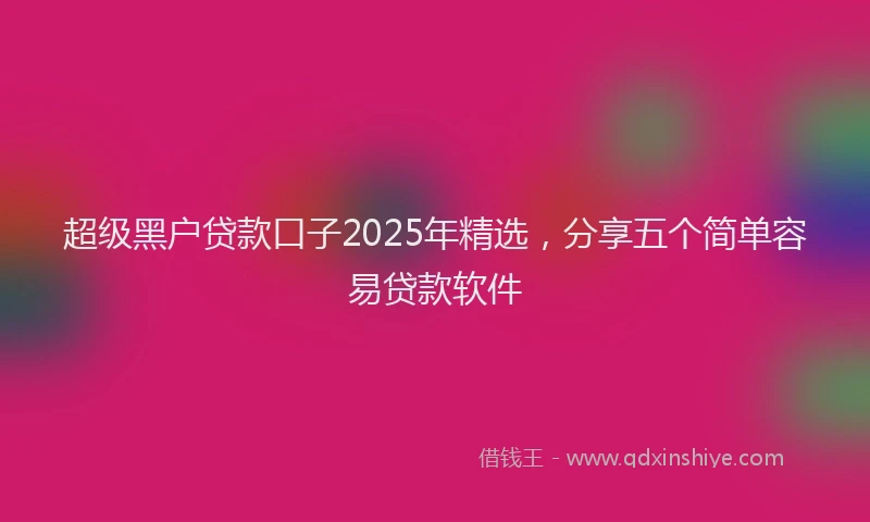 超级黑户贷款口子2025年精选，分享五个简单容易贷款软件