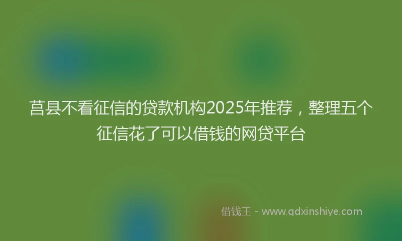 莒县不看征信的贷款机构2025年推荐，整理五个征信花了可以借钱的网贷平台