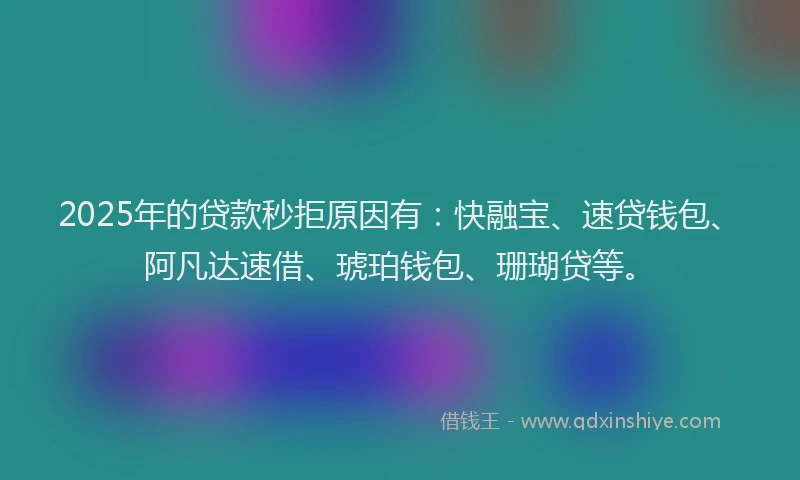 2025年的贷款秒拒原因有：快融宝、速贷钱包、阿凡达速借、琥珀钱包、珊瑚贷等。