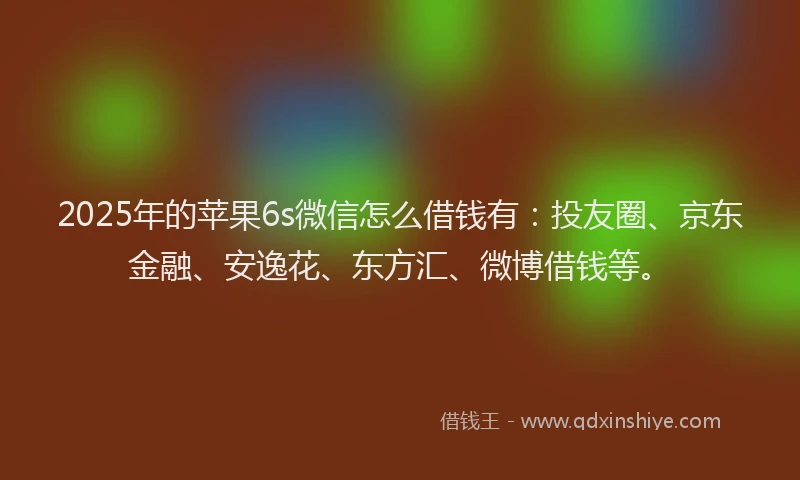 2025年的苹果6s微信怎么借钱有：投友圈、京东金融、安逸花、东方汇、微博借钱等。