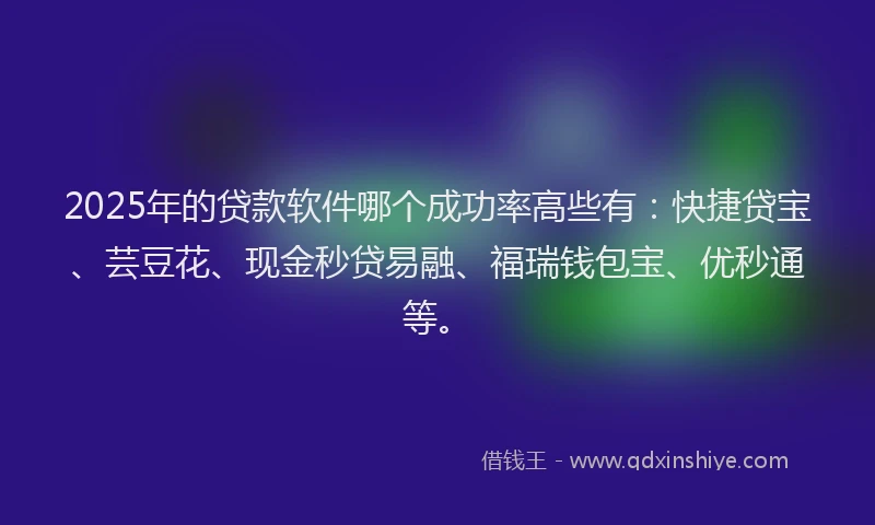 2025年的贷款软件哪个成功率高些有：快捷贷宝、芸豆花、现金秒贷易融、福瑞钱包宝、优秒通等。