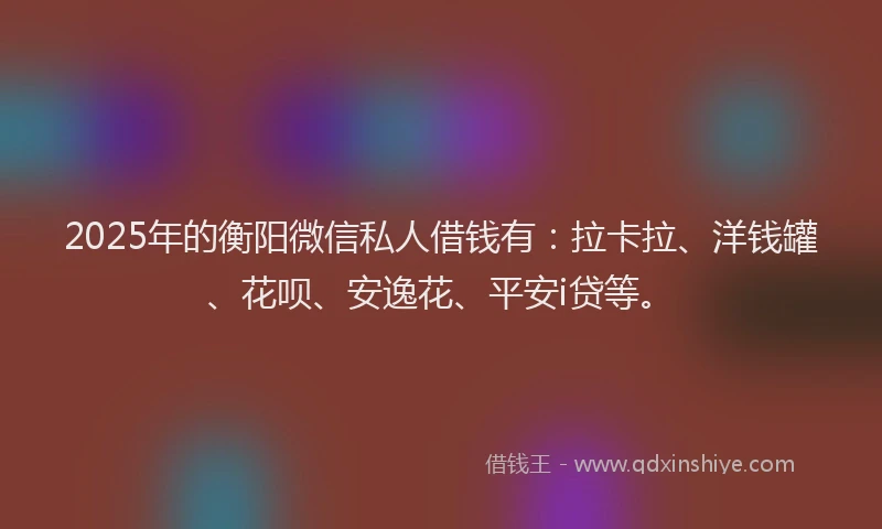 2025年的衡阳微信私人借钱有：拉卡拉、洋钱罐、花呗、安逸花、平安i贷等。