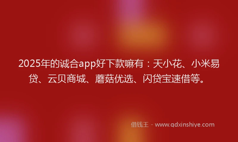 2025年的诚合app好下款嘛有：天小花、小米易贷、云贝商城、蘑菇优选、闪贷宝速借等。