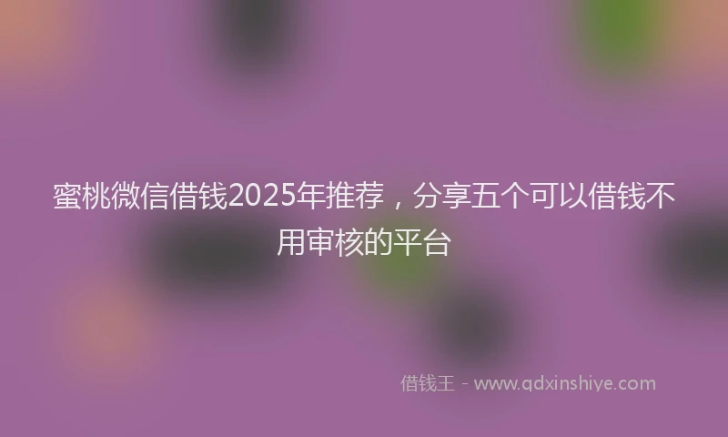 蜜桃微信借钱2025年推荐，分享五个可以借钱不用审核的平台