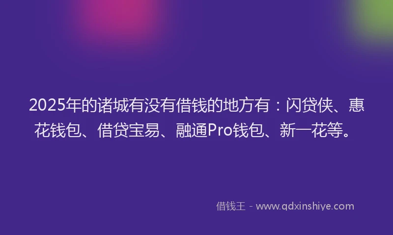 2025年的诸城有没有借钱的地方有：闪贷侠、惠花钱包、借贷宝易、融通Pro钱包、新一花等。