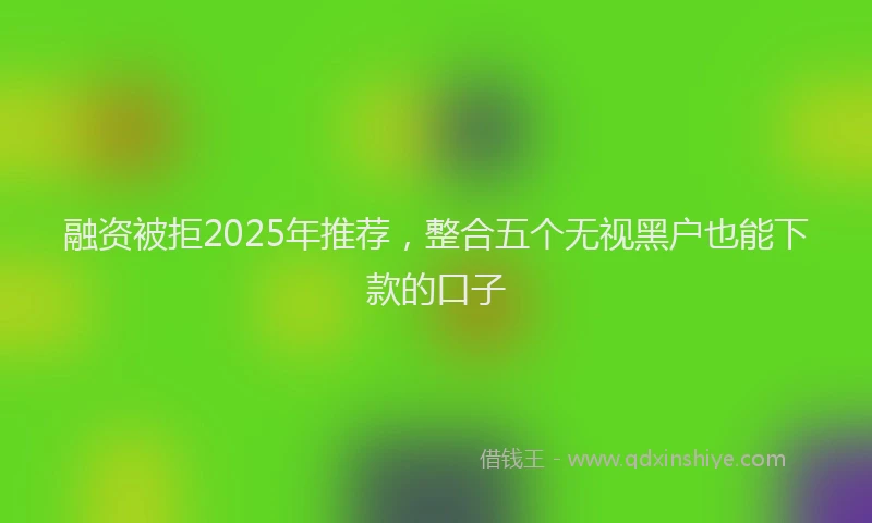 融资被拒2025年推荐，整合五个无视黑户也能下款的口子