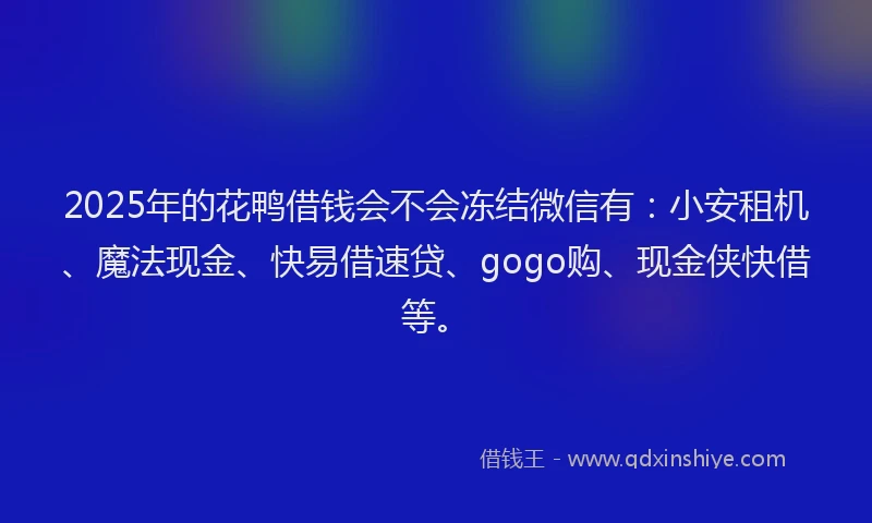 2025年的花鸭借钱会不会冻结微信有：小安租机、魔法现金、快易借速贷、gogo购、现金侠快借等。