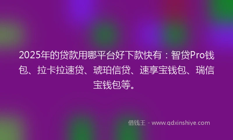 2025年的贷款用哪平台好下款快有：智贷Pro钱包、拉卡拉速贷、琥珀信贷、速享宝钱包、瑞信宝钱包等。