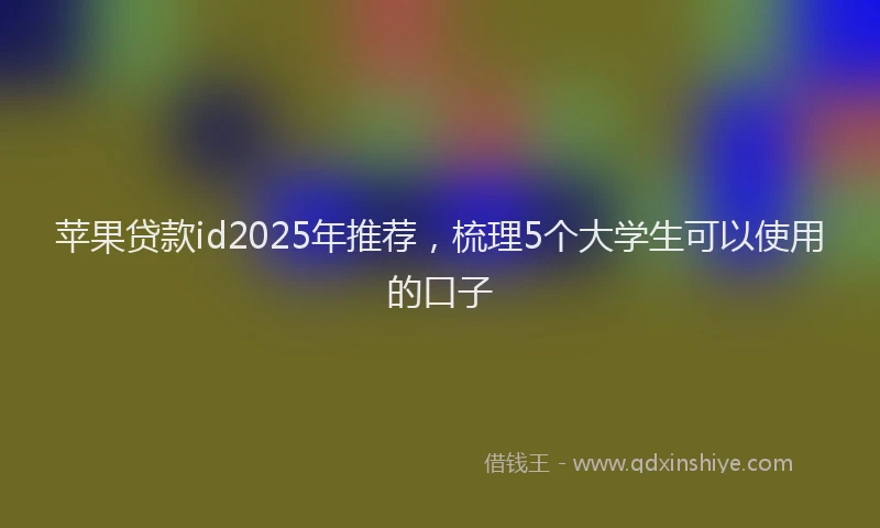 苹果贷款id2025年推荐，梳理5个大学生可以使用的口子