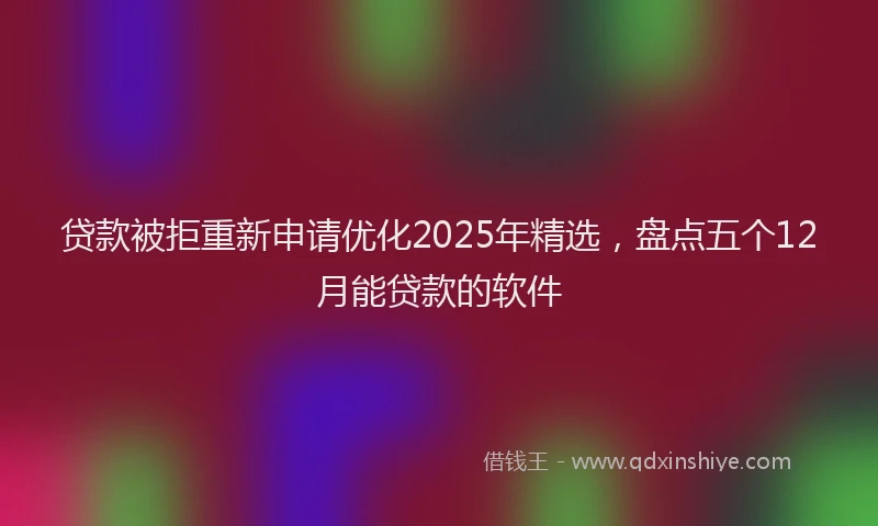 贷款被拒重新申请优化2025年精选，盘点五个12月能贷款的软件