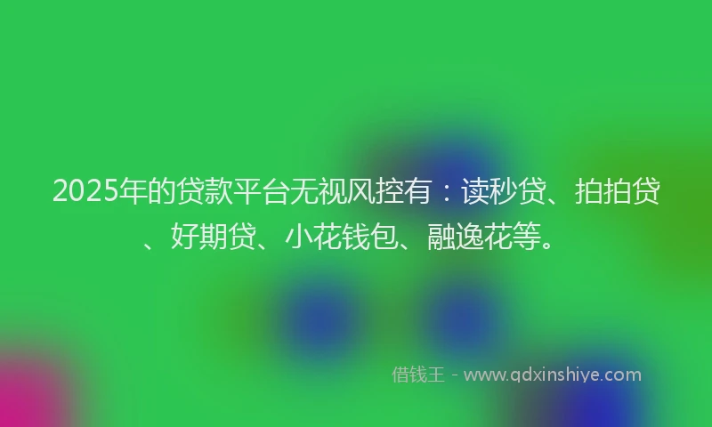 2025年的贷款平台无视风控有：读秒贷、拍拍贷、好期贷、小花钱包、融逸花等。