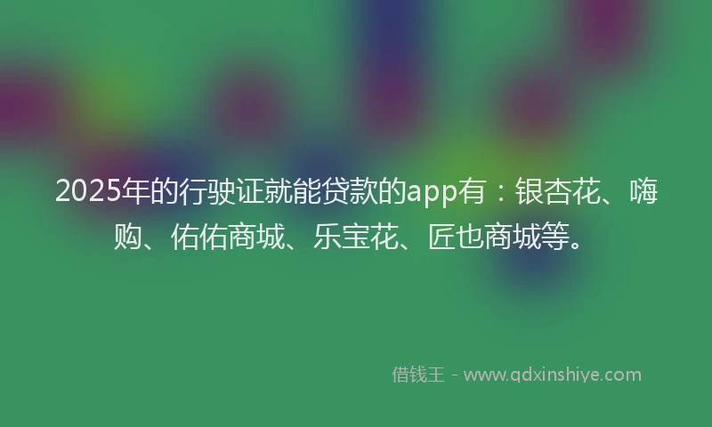 2025年的行驶证就能贷款的app有：银杏花、嗨购、佑佑商城、乐宝花、匠也商城等。