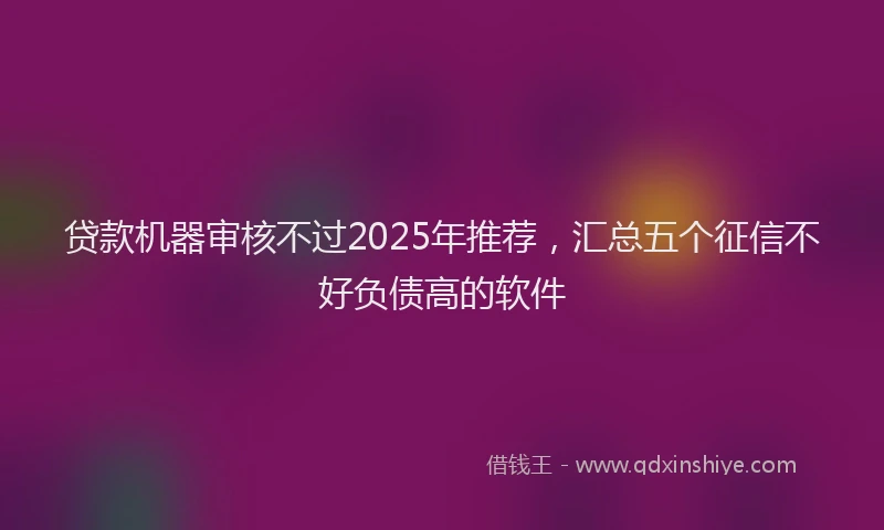 贷款机器审核不过2025年推荐，汇总五个征信不好负债高的软件