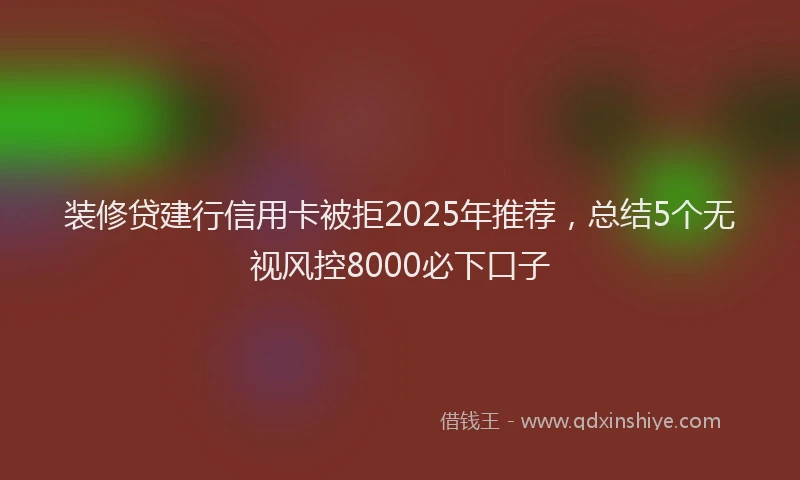 装修贷建行信用卡被拒2025年推荐，总结5个无视风控8000必下口子