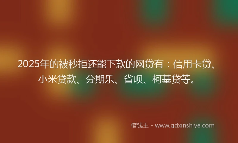 2025年的被秒拒还能下款的网贷有：信用卡贷、小米贷款、分期乐、省呗、柯基贷等。