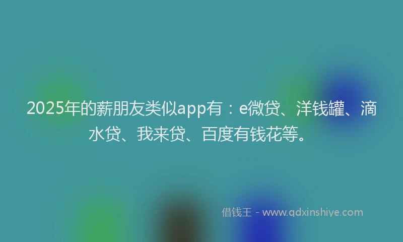 2025年的薪朋友类似app有：e微贷、洋钱罐、滴水贷、我来贷、百度有钱花等。
