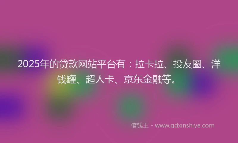 2025年的贷款网站平台有：拉卡拉、投友圈、洋钱罐、超人卡、京东金融等。