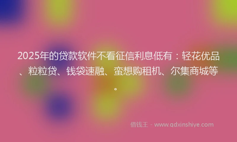 2025年的贷款软件不看征信利息低有：轻花优品、粒粒贷、钱袋速融、蛮想购租机、尔集商城等。