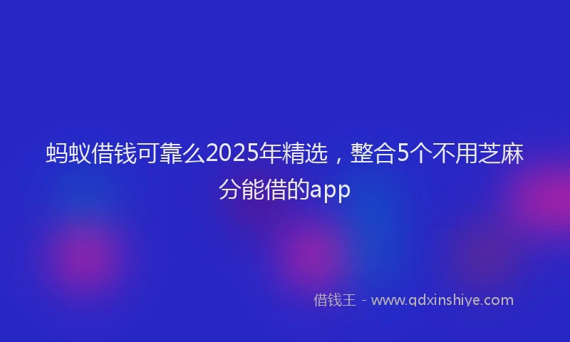 蚂蚁借钱可靠么2025年精选，整合5个不用芝麻分能借的app