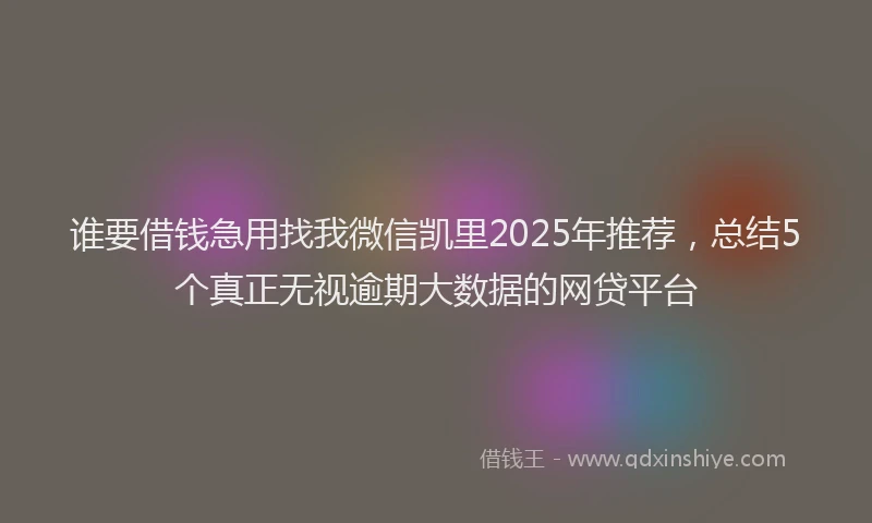 谁要借钱急用找我微信凯里2025年推荐，总结5个真正无视逾期大数据的网贷平台