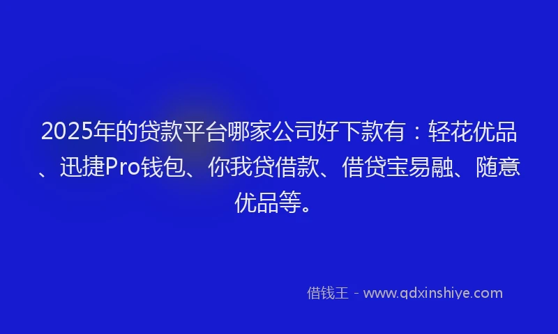 2025年的贷款平台哪家公司好下款有：轻花优品、迅捷Pro钱包、你我贷借款、借贷宝易融、随意优品等。
