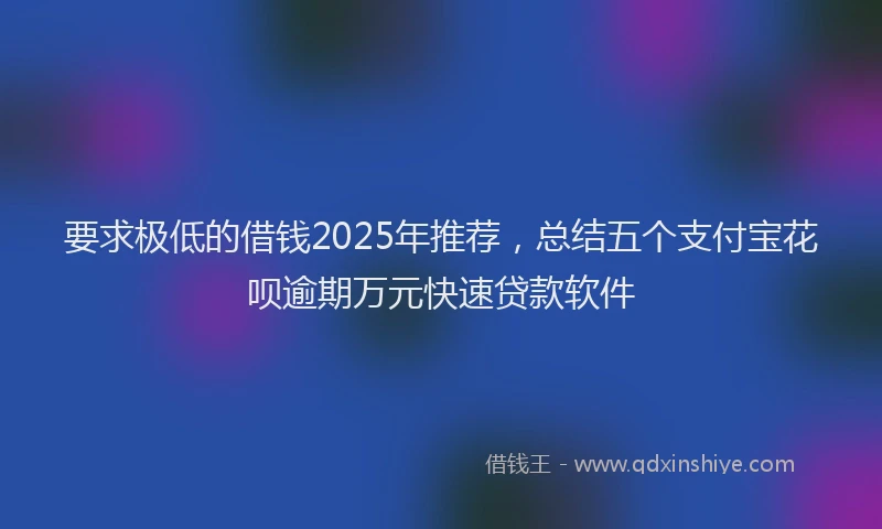 要求极低的借钱2025年推荐，总结五个支付宝花呗逾期万元快速贷款软件