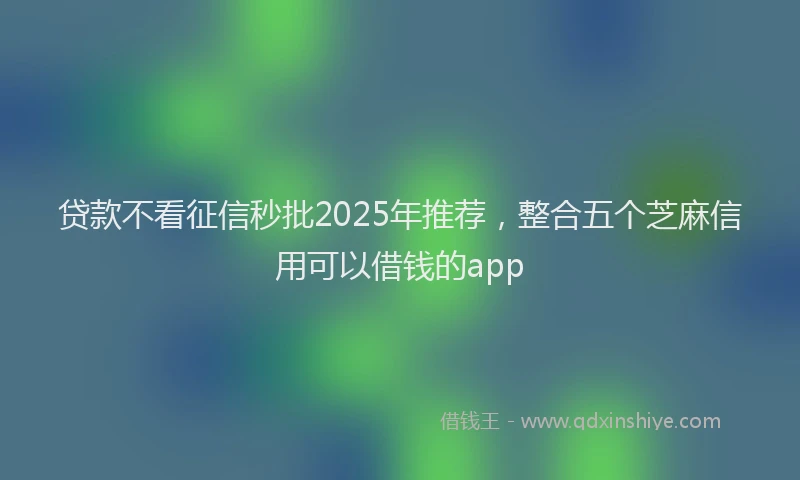 贷款不看征信秒批2025年推荐，整合五个芝麻信用可以借钱的app
