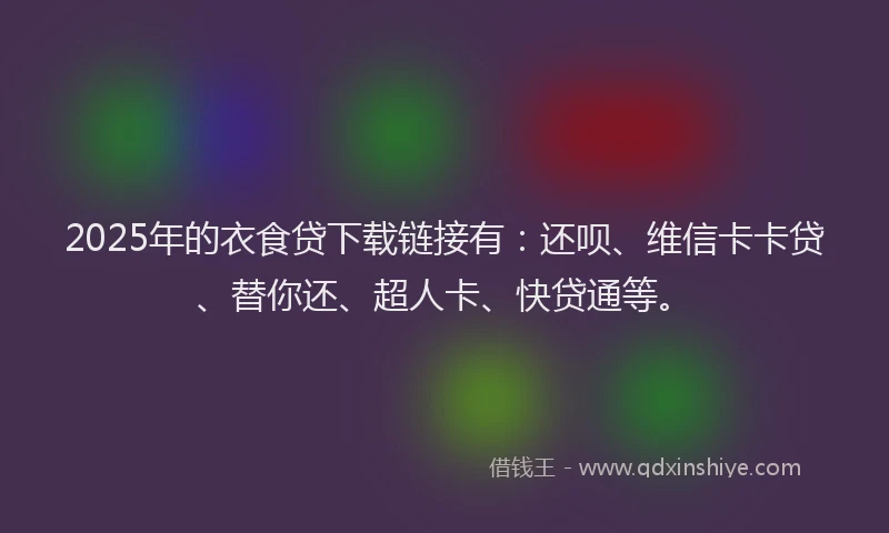 2025年的衣食贷下载链接有：还呗、维信卡卡贷、替你还、超人卡、快贷通等。