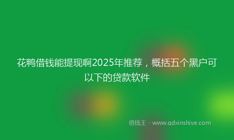 花鸭借钱能提现啊2025年推荐，概括五个黑户可以下的贷款软件