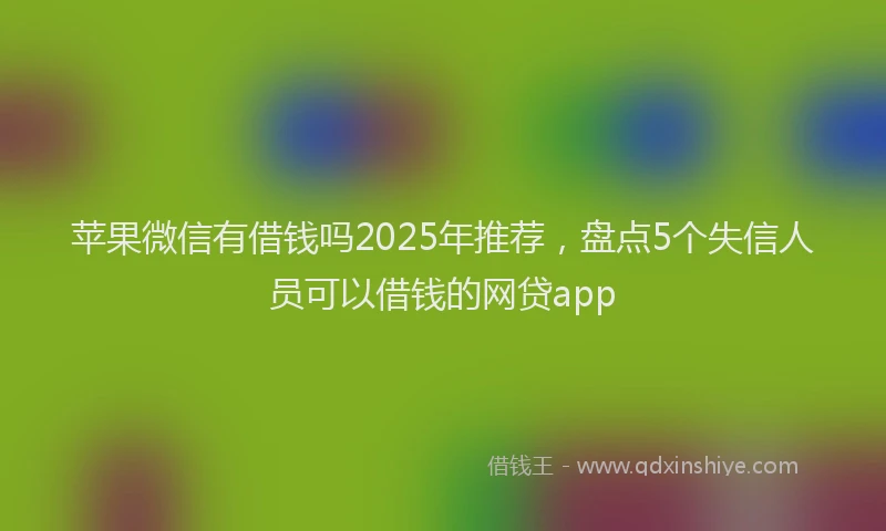 苹果微信有借钱吗2025年推荐，盘点5个失信人员可以借钱的网贷app