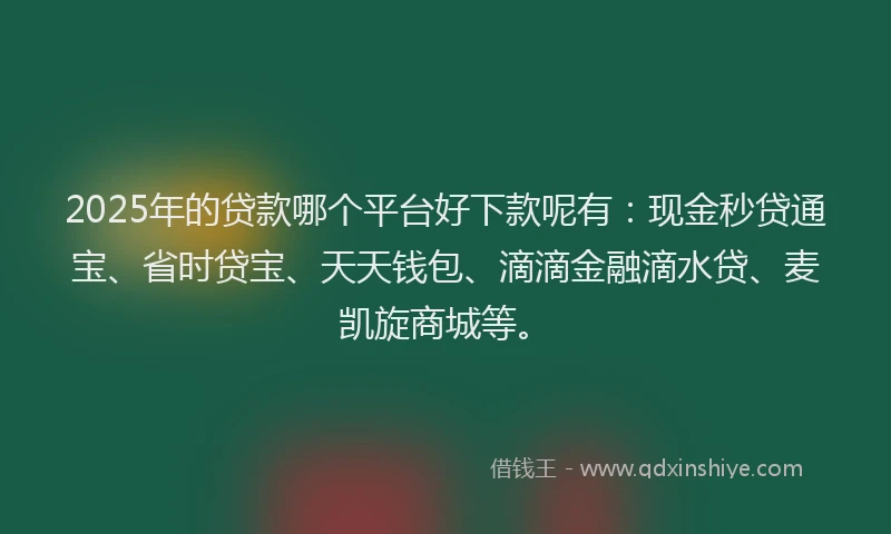 2025年的贷款哪个平台好下款呢有：现金秒贷通宝、省时贷宝、天天钱包、滴滴金融滴水贷、麦凯旋商城等。