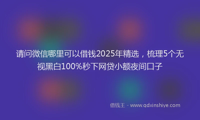 请问微信哪里可以借钱2025年精选，梳理5个无视黑白100%秒下网贷小额夜间口子