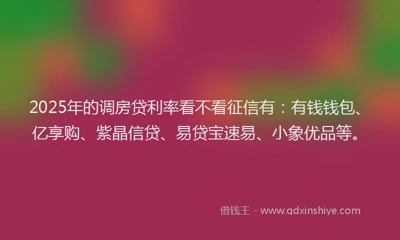 2025年的调房贷利率看不看征信有：有钱钱包、亿享购、紫晶信贷、易贷宝速易、小象优品等。